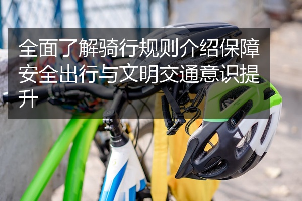 全面了解骑行规则介绍保障安全出行与文明交通意识提升